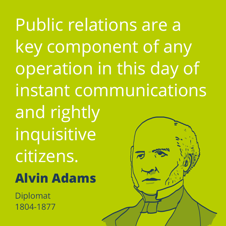 Public relations are a key component of any operation in this day of instant communications and rightly inquisitive citizens. – Public relations quote by Alvin Adams